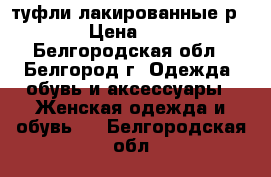 туфли лакированные р.37 › Цена ­ 350 - Белгородская обл., Белгород г. Одежда, обувь и аксессуары » Женская одежда и обувь   . Белгородская обл.